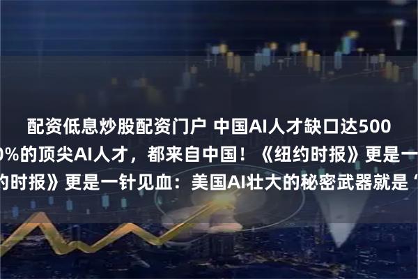 配资低息炒股配资门户 中国AI人才缺口达500万！可笑的是，美国40%的顶尖AI人才，都来自中国！《纽约时报》更是一针见血：美国AI壮大的秘密武器就是“中国人才”！