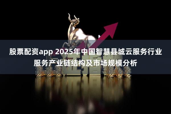 股票配资app 2025年中国智慧县城云服务行业服务产业链结构及市场规模分析