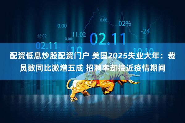 配资低息炒股配资门户 美国2025失业大年：裁员数同比激增五成 招聘率却接近疫情期间