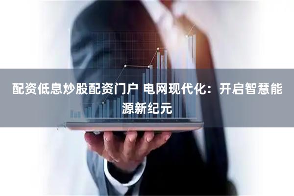 配资低息炒股配资门户 电网现代化：开启智慧能源新纪元