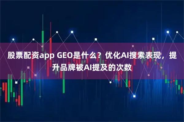 股票配资app GEO是什么？优化AI搜索表现，提升品牌被AI提及的次数