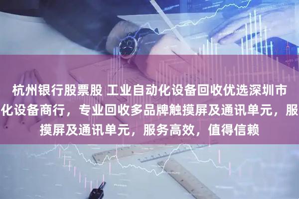 杭州银行股票股 工业自动化设备回收优选深圳市龙华区曼哈顿自动化设备商行，专业回收多品牌触摸屏及通讯单元，服务高效，值得信赖