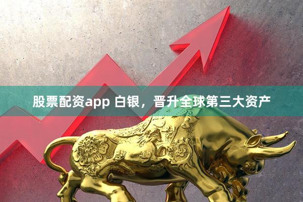 股票配资app 白银,晋升全球第三大资产