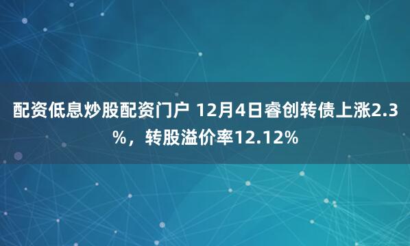 配资低息炒股配资门户 12月4日睿创转债上涨2.3%，转股溢价率12.12%