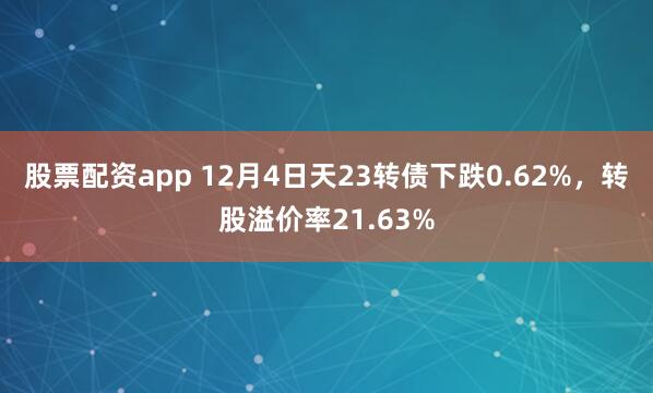 股票配资app 12月4日天23转债下跌0.62%，转股溢价率21.63%