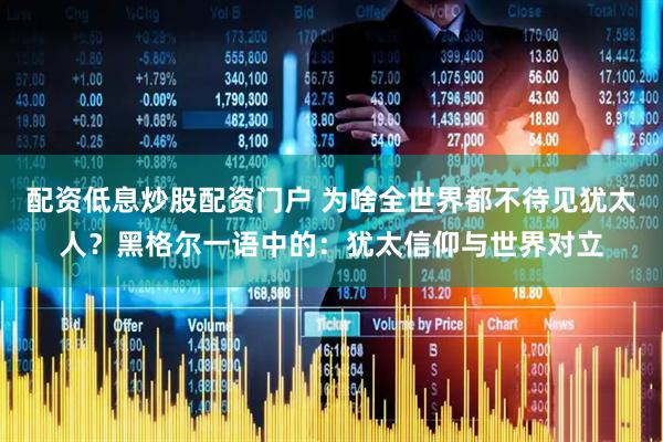 配资低息炒股配资门户 为啥全世界都不待见犹太人？黑格尔一语中的：犹太信仰与世界对立
