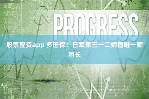 股票配资app 多田保：日军第三一二师团唯一师团长
