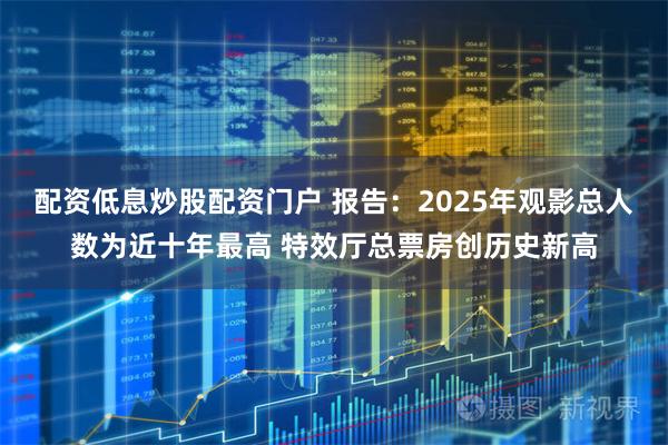 配资低息炒股配资门户 报告：2025年观影总人数为近十年最高 特效厅总票房创历史新高