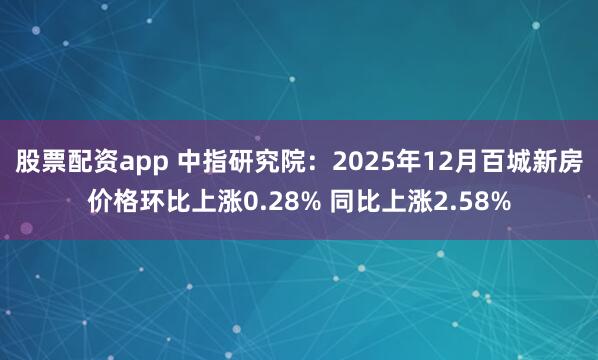 股票配资app 中指研究院：2025年12月百城新房价格环比上涨0.28% 同比上涨2.58%