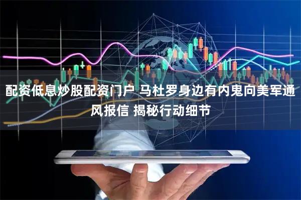配资低息炒股配资门户 马杜罗身边有内鬼向美军通风报信 揭秘行动细节