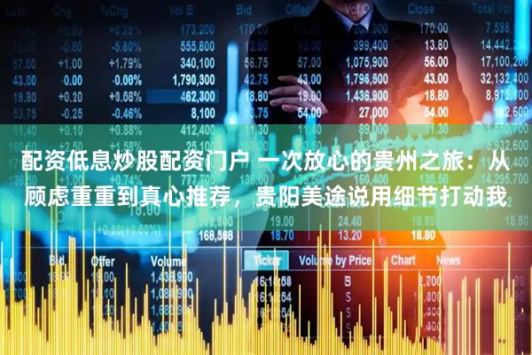 配资低息炒股配资门户 一次放心的贵州之旅：从顾虑重重到真心推荐，贵阳美途说用细节打动我