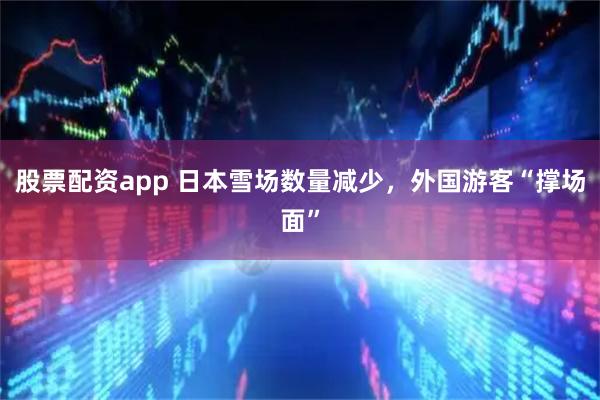 股票配资app 日本雪场数量减少，外国游客“撑场面”