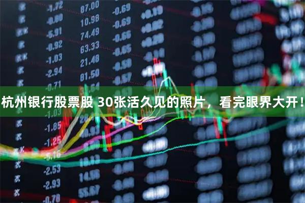 杭州银行股票股 30张活久见的照片，看完眼界大开！