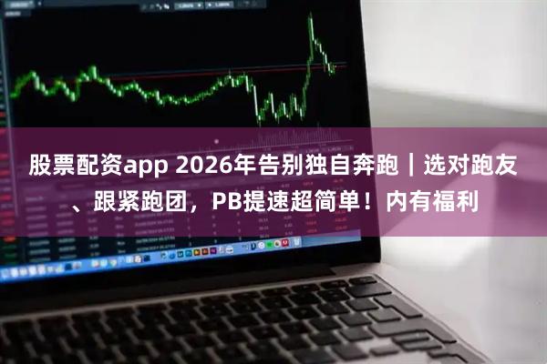 股票配资app 2026年告别独自奔跑｜选对跑友、跟紧跑团，PB提速超简单！内有福利