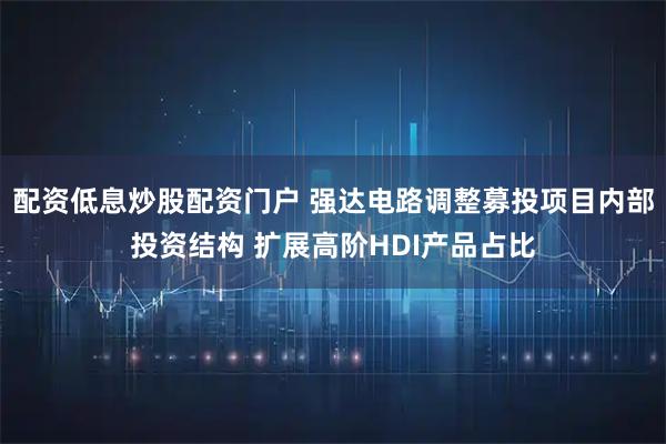 配资低息炒股配资门户 强达电路调整募投项目内部投资结构 扩展高阶HDI产品占比
