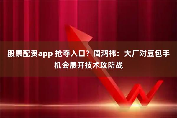 股票配资app 抢夺入口？周鸿祎：大厂对豆包手机会展开技术攻防战