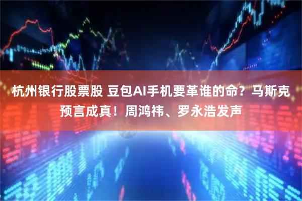 杭州银行股票股 豆包AI手机要革谁的命？马斯克预言成真！周鸿祎、罗永浩发声