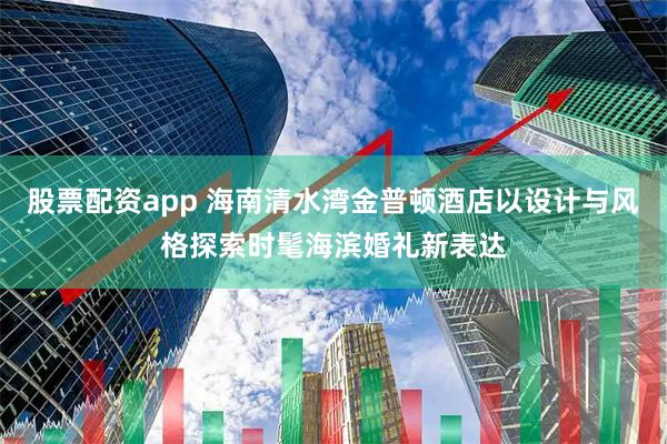 股票配资app 海南清水湾金普顿酒店以设计与风格探索时髦海滨婚礼新表达