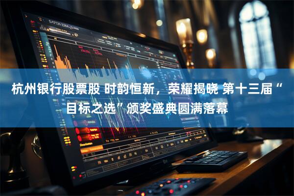杭州银行股票股 时韵恒新，荣耀揭晓 第十三届“目标之选”颁奖盛典圆满落幕