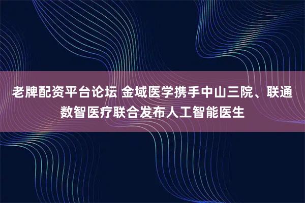 老牌配资平台论坛 金域医学携手中山三院、联通数智医疗联合发布人工智能医生