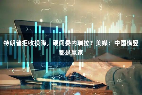 特朗普拒收投降，硬闯委内瑞拉？美媒：中国横竖都是赢家