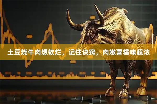 土豆烧牛肉想软烂，记住诀窍，肉嫩薯糯味超浓