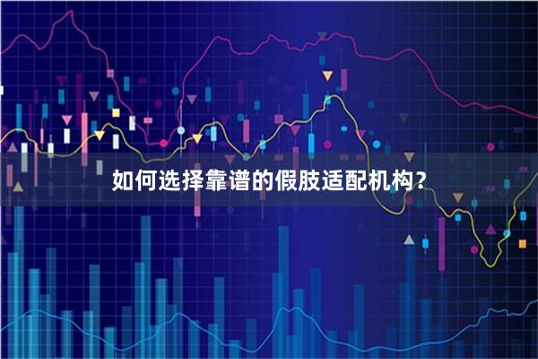 如何选择靠谱的假肢适配机构？