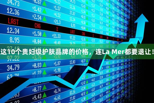 这10个贵妇级护肤品牌的价格，连La Mer都要退让！
