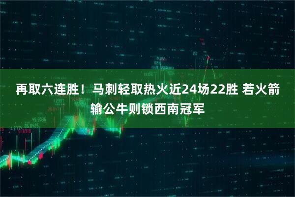 再取六连胜！马刺轻取热火近24场22胜 若火箭输公牛则锁西南冠军