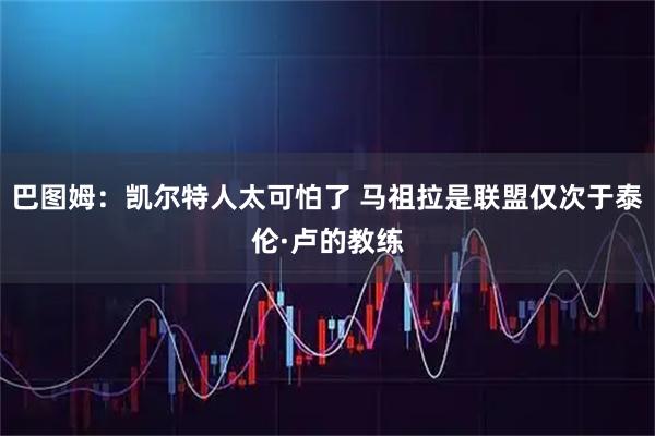 巴图姆：凯尔特人太可怕了 马祖拉是联盟仅次于泰伦·卢的教练