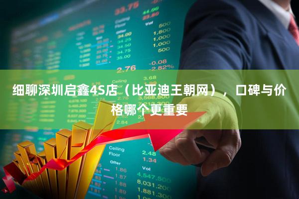 细聊深圳启鑫4S店（比亚迪王朝网），口碑与价格哪个更重要