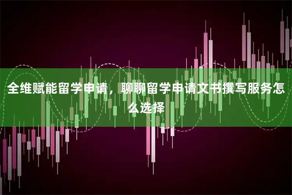 全维赋能留学申请，聊聊留学申请文书撰写服务怎么选择