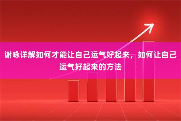 谢咏详解如何才能让自己运气好起来，如何让自己运气好起来的方法