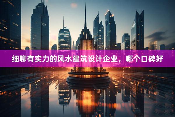 细聊有实力的风水建筑设计企业，哪个口碑好