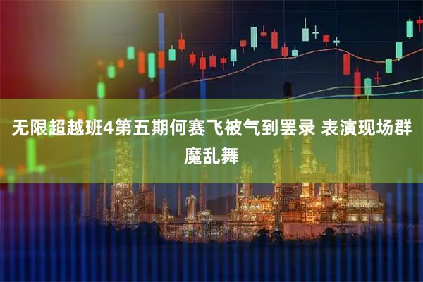 无限超越班4第五期何赛飞被气到罢录 表演现场群魔乱舞