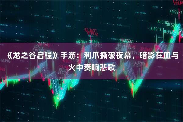 《龙之谷启程》手游：利爪撕破夜幕，暗影在血与火中奏响悲歌