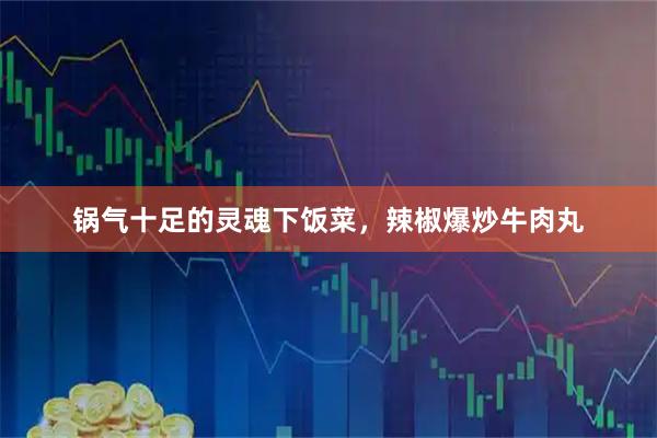 锅气十足的灵魂下饭菜，辣椒爆炒牛肉丸