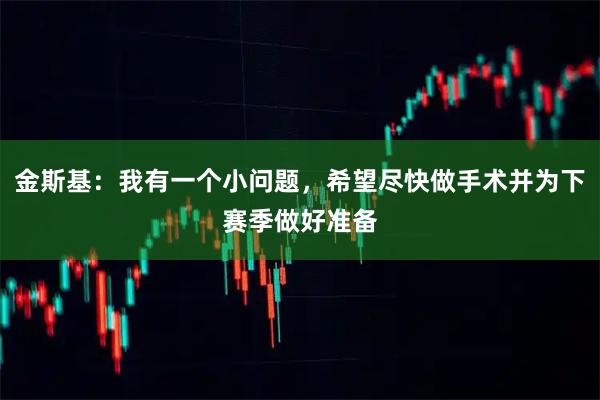 金斯基:我有一个小问题,希望尽快做手术并为下赛季做好准备