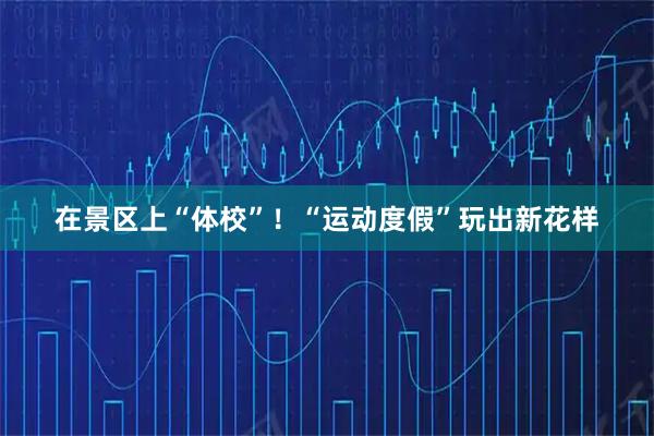 在景区上“体校”！“运动度假”玩出新花样