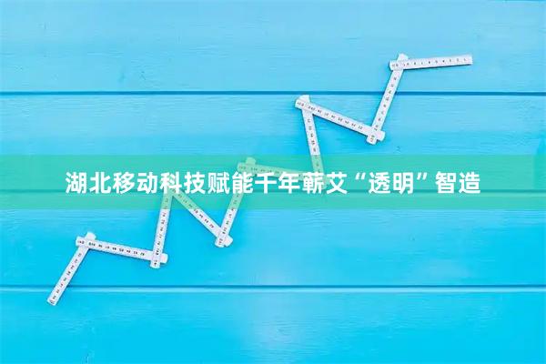 湖北移动科技赋能千年蕲艾“透明”智造