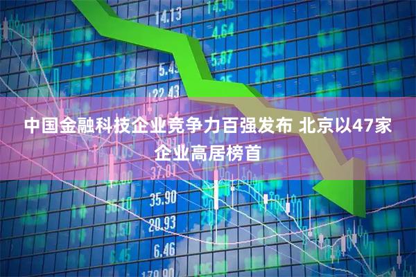 中国金融科技企业竞争力百强发布 北京以47家企业高居榜首