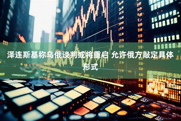 泽连斯基称乌俄谈判或将重启 允许俄方敲定具体形式