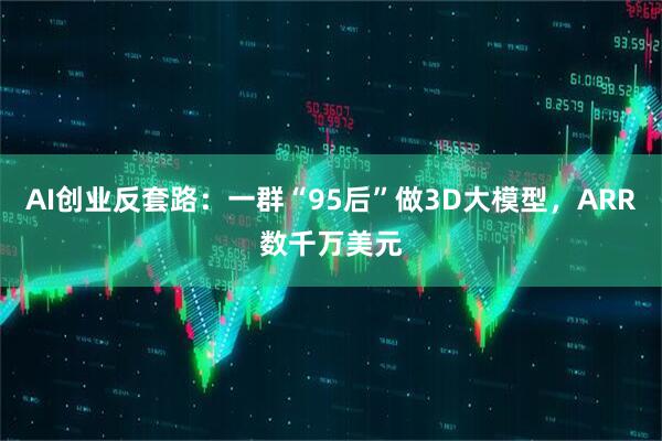 AI创业反套路：一群“95后”做3D大模型，ARR数千万美元