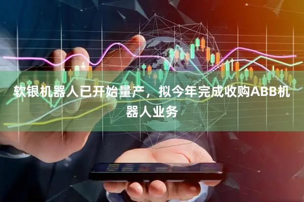 软银机器人已开始量产，拟今年完成收购ABB机器人业务