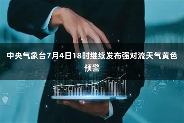 中央气象台7月4日18时继续发布强对流天气黄色预警