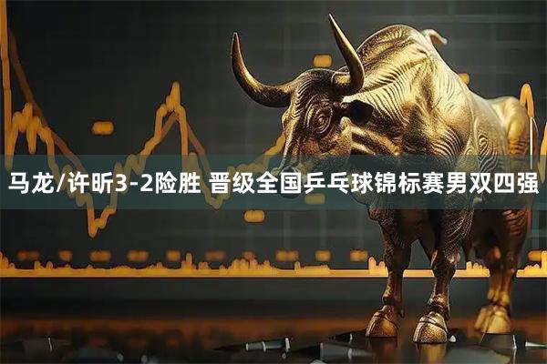 马龙/许昕3-2险胜 晋级全国乒乓球锦标赛男双四强