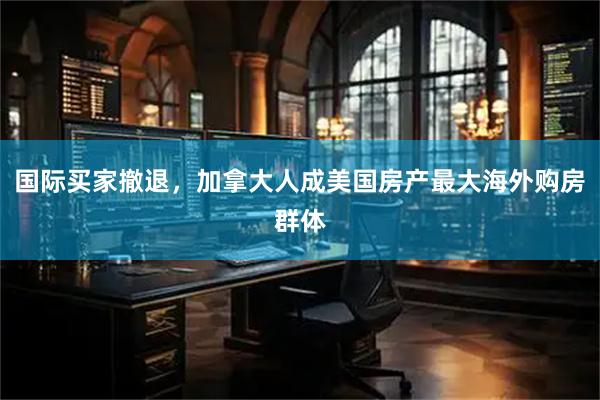 国际买家撤退，加拿大人成美国房产最大海外购房群体