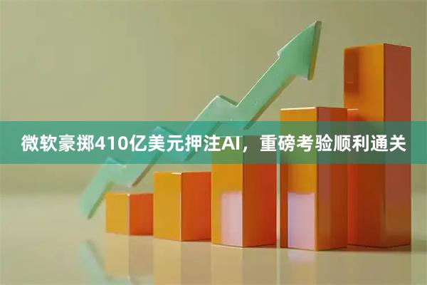 微软豪掷410亿美元押注AI，重磅考验顺利通关